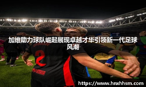 加维助力球队崛起展现卓越才华引领新一代足球风潮