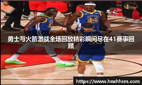 勇士与火箭激战全场回放精彩瞬间尽在41赛事回顾