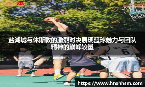 盐湖城与休斯敦的激烈对决展现篮球魅力与团队精神的巅峰较量