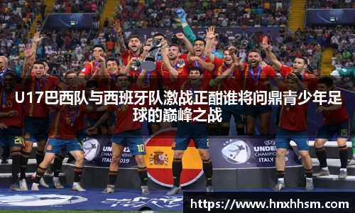U17巴西队与西班牙队激战正酣谁将问鼎青少年足球的巅峰之战