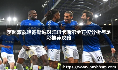英超激战哈德斯城对阵纽卡斯尔全方位分析与足彩推荐攻略