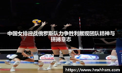 中国女排迎战俄罗斯队力争胜利展现团队精神与拼搏意志