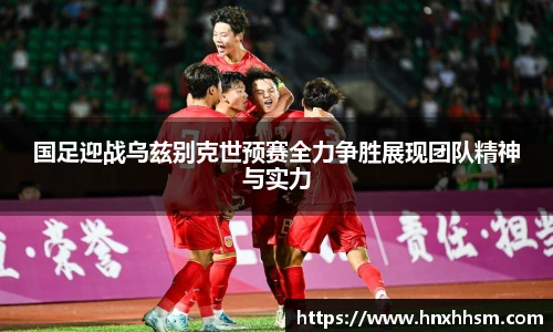 国足迎战乌兹别克世预赛全力争胜展现团队精神与实力