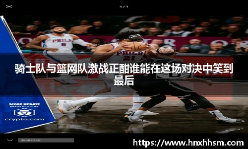 骑士队与篮网队激战正酣谁能在这场对决中笑到最后