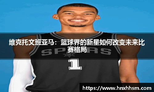 维克托文班亚马：篮球界的新星如何改变未来比赛格局